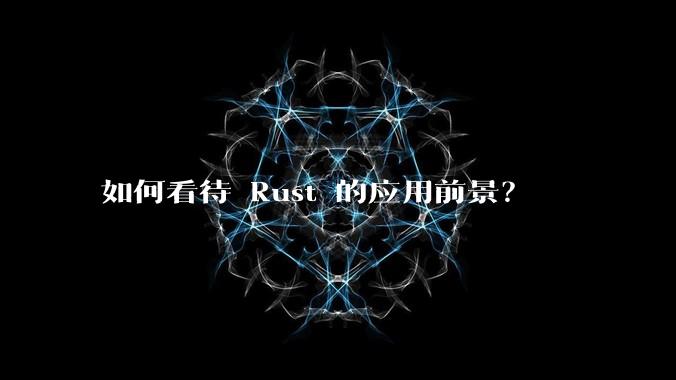 如何看待 Rust 的应用前景？