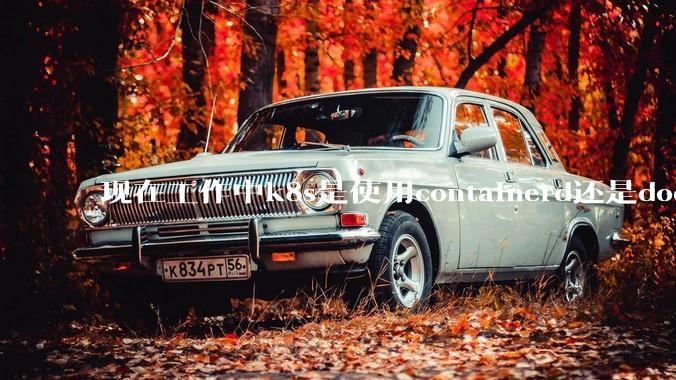 现在工作中k8s是使用containerd还是docker来管理容器?