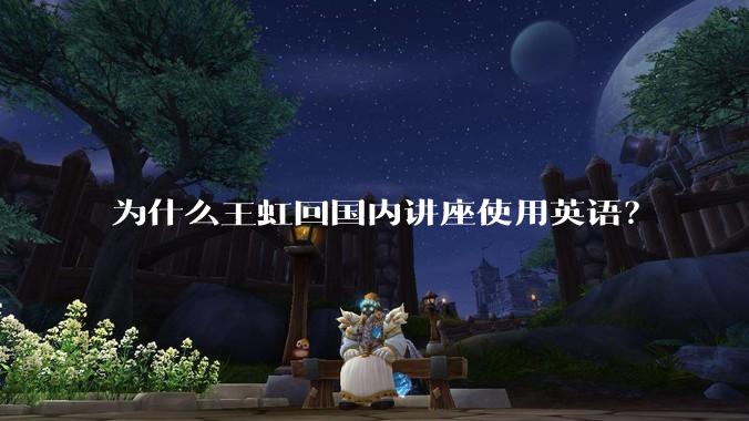 为什么王虹回国内讲座使用英语？