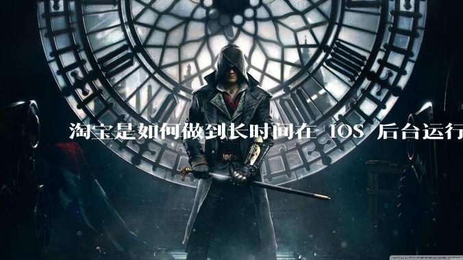 淘宝是如何做到长时间在 iOS 后台运行的？