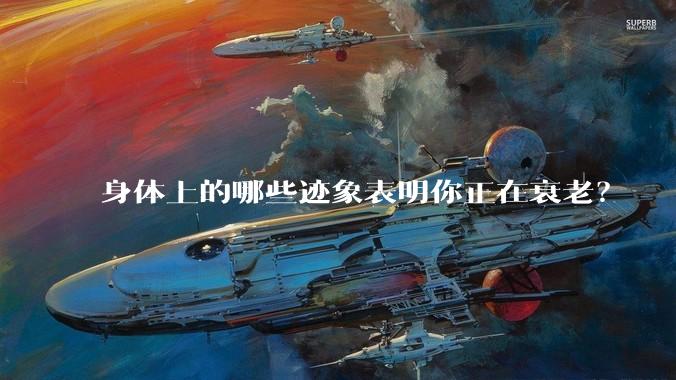 身体上的哪些迹象表明你正在衰老？