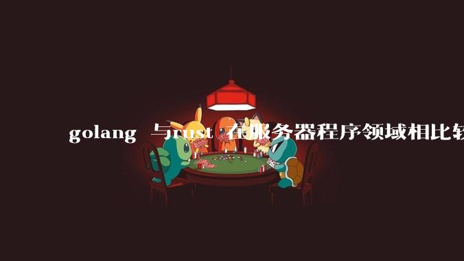 golang 与rust 在服务器程序领域相比较，各有什么优劣势？