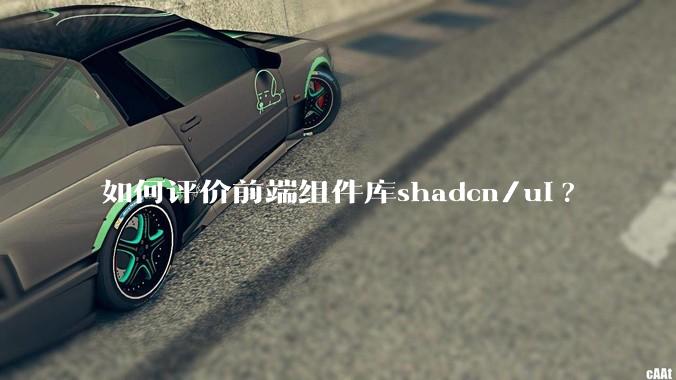 如何评价前端组件库shadcn/ui?