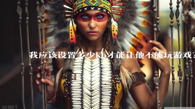 我应该设置多少kb才能让他不能玩游戏？