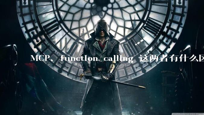 MCP、function calling 这两者有什么区别？与AI Agent 是什么关系？