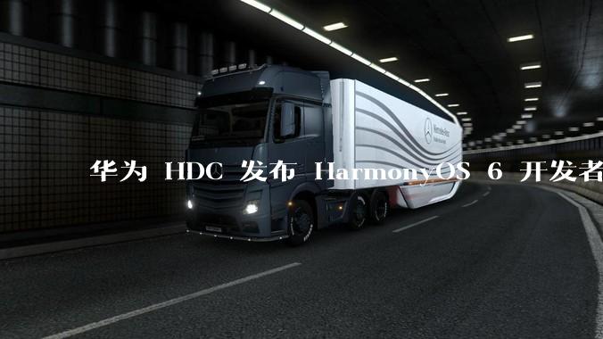 华为 HDC 发布 HarmonyOS 6 开发者 beta 版对应用开发者和鸿蒙生态有哪些影响？
