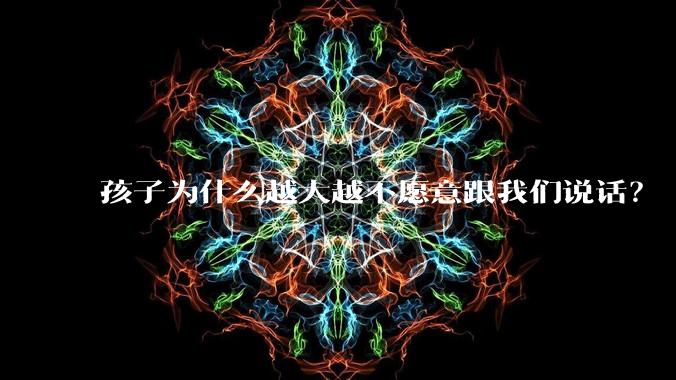 孩子为什么越大越不愿意跟我们说话？