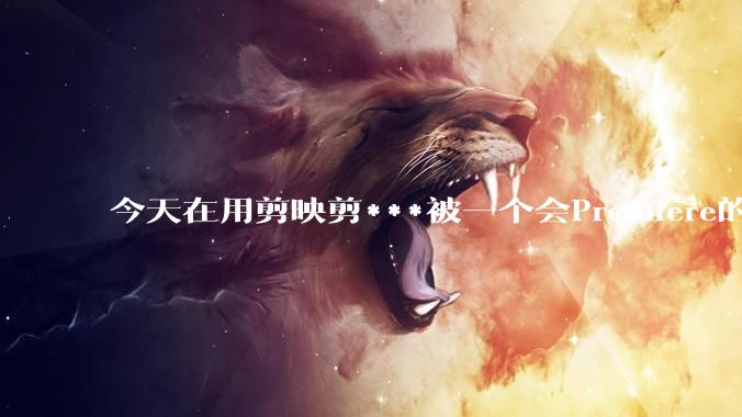 今天在用剪映剪***被一个会Premiere的同学看到了，嘲笑我用剪映，Pr剪辑真的比剪映好吗，好在哪？